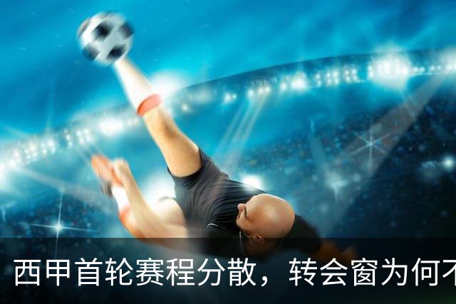 西甲首轮赛程分散，转会窗为何不提前关闭？