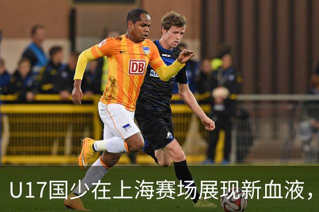 U17国少在上海赛场展现新血液，重在考察而非胜负